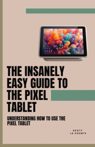 Title: The Insanely Easy Guide to the Pixel Tablet: Understanding How to Use the Pixel Tablet, Author: Scott La Counte