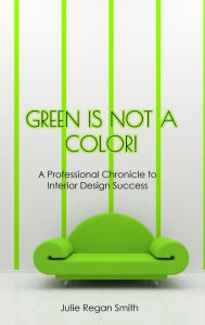 Title: Green Is Not A Color!: A Professional Chronicle to Interior Design Success, Author: Julie Regan Smith