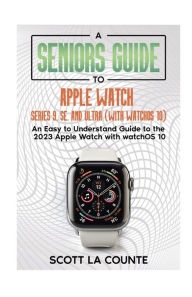 Title: A Seniors Guide to Apple Watch Series 9, SE, and Ultra (With watchOS 10): An Easy to Understand Guide to the 2023 Apple Watch with watchOS 10, Author: Scott La Counte