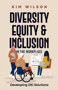 Title: Diversity, Equity, and Inclusion in the Workplace: Developing DEI Solutions, Author: Kim Wilson