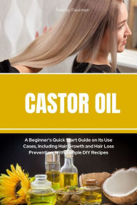 Title: Castor Oil: A Beginner's Quick Start Guide on its Use Cases, Including Hair Growth and Hair Loss Prevention, With Sample DIY Recipes, Author: Felicity Paulman