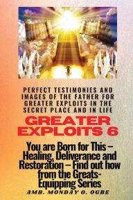 Title: Greater Exploits - 6 Perfect Testimonies and Images of The Father for Greater Exploits: You are Born for This - Healing, Deliverance and Restoration - Equipping Series, Author: Ambassador Monday O Ogbe