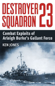 Title: Destroyer Squadron 23: Combat Exploits of Arleigh Burke's Gallant Force, Author: Ken Jones