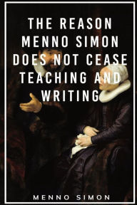 Title: The Reason Menno Simon does not cease Teaching and Writing, Author: Menno Simon