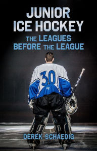 Title: Junior Ice Hockey: The Leagues Before The League, Author: Derek Schaedig