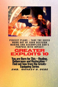 Title: Greater Exploits - 10 Perfect Plans - Take the GUESS work out of Your DECISION Making: You are Born for This - Healing, Deliverance and Restoration - Equipping Series, Author: Ambassador Monday O Ogbe