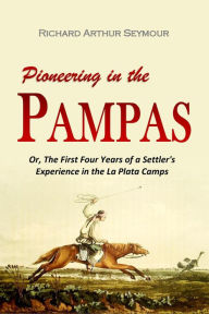 Title: Pioneering in the Pampas: Or, The First Four Years of a Settler's Experience in the La Plata Camps, Author: Richard  Arthur Seymour