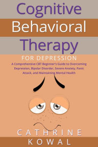 Title: Cognitive Behavioral Therapy for Depression: A Comprehensive CBT Beginner's Guide to Overcoming Depression, Bipolar Disorder, Severe Anxiety, Panic Attack, and Maintaining Mental Health, Author: Cathrine Kowal