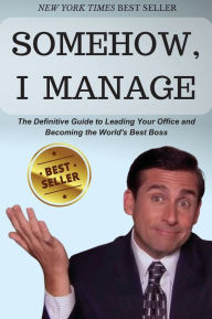 Title: Somehow, I Manage: Motivational quotes and advice from Michael Scott of The Office - The Definitive Guide to Leading Your Office and Becoming the World's Best Boss, Author: Michael Scott