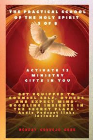 Title: The Practical School of the Holy Spirit - Part 5 of 8 - Activate 12 Ministry Gifts in You: Activate 12 Ministry Gifts in You, Get Equipped to Counsel Self, Others and Expect Mind-boggling insights in the Secret Place, Author: Ambassador Monday O Ogbe