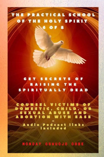 The Practical School of the Holy Spirit - Part 6 of 8 Get Secrets of raising the Spiritually Dead: Get Secrets of raising the Spiritually Dead, and Counsel victims of domestic, child, or sexual abuse and Abortion with Ease