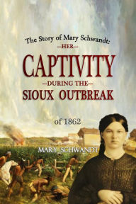 Title: The Story of Mary Schwandt: Her Captivity During the Sioux Outbreak of 1862 (1894): Her Captivity During the Sioux Outbreak of 1862, Author: Mary Schwandt