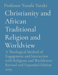 Title: Christianity and African Traditional Religion and Worldview: A Theological Method of Engagement and Interaction with Religions and Worldviews Revised and Expanded Edition 2019, Author: Yusufu Turaki