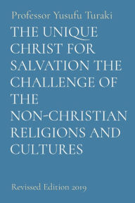 Title: The Unique Christ for Salvation the Challenge of the Non-Christian Religions and Cultures: Revised Edition 2019, Author: Yusufu Turaki