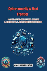 Title: Cybersecurity's Next Frontier: Navigating the Cyber Threat Landscape: A Comprehensive Guide, Author: James Harrison