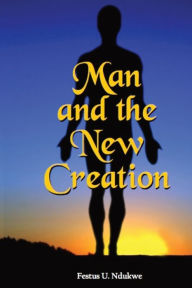 Title: Man and the New Creation, Author: Festus Ndukwe