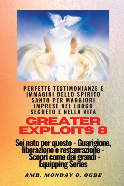 Greater Exploits - 8 - Perfette testimonianze e immagini dello SPIRITO SANTO per maggiori: Perfette testimonianze e immagini dello SPIRITO SANTO per maggiori imprese nel luogo segreto e nella vita Sei nato per questo - Guarigione, liberazione e restauro -