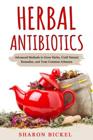 Title: Herbal Antibiotics: Advanced Methods to Grow Herbs, Craft Natural Remedies, and Treat Common Ailments, Author: Sharon Bickel