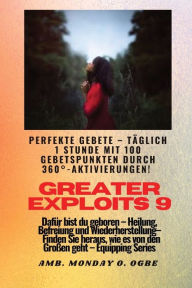Title: Greater Exploits - 9 - Perfekte Gebete Tï¿½glich 1 Stunde mit 100 Gebetspunkten durch 360ï¿½ Aktivierun: fï¿½r Heldentaten an sich selbst, der Familie, der Kirche, der Gemeinschaft und der Nation - Dafï¿½r bist du geboren - Heilung, Befreiung und Wiederhe, Author: Ambassador Monday O Ogbe
