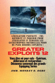 Title: Greater Exploits - 12 - Lï¿½gislation parfaite: Lï¿½gislation parfaite - Foi, autoritï¿½ et pouvoir pour Lï¿½GISLATER et ï¿½CRASER les catastrophes naturelles pour de plus grands exploits ! - Vous ï¿½tes nï¿½ pour cela - Guï¿½rison, dï¿½livrance et restau, Author: Ambassador Monday O Ogbe