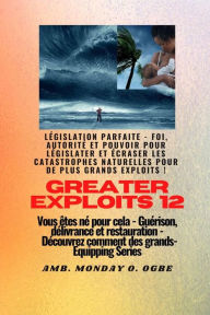 Title: Greater Exploits - 12 - Législation parfaite: Législation parfaite - Foi, autorité et pouvoir pour LÉGISLATER et ÉCRASER les catastrophes naturelles pour de plus grands exploits ! - Vous êtes né pour cela - Guérison, délivrance et restauration - Série d'é, Author: Ambassador Monday O. Ogbe