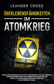 Title: Überlebensfähigkeiten Im Atomkrieg: Bauen Sie Ihren unterirdischen Zufluchtsort und informieren Sie sich über Atombunker, Evakuierungsvorbereitungen, Notfallkommunikation während eines nuklearen Fallouts und entlarven Sie Missverständnisse über das zerstö, Author: Leander Cross