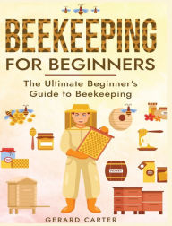 Title: Beekeeping for Beginners: The New Complete Guide to Setting Up, Maintaining, and Expanding Your Beehive for Maximum Honey Yield, Author: Gerard Carter