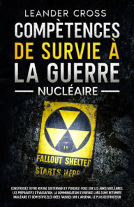 Title: Compétences De Survie à La Guerre Nucléaire: Construisez votre refuge souterrain et penchez-vous sur les abris nucléaires, les préparatifs d'évacuation, la communication d'urgence lors d'une retombée nucléaire et démystifiez les idées fausses sur l'arsena, Author: Leander Cross