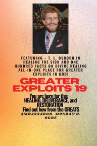 Title: Greater Exploits - 19 Featuring - T. L. Osborn In Healing the Sick and One Hundred facts..: On divine Healing ALL-IN-ONE PLACE for Greater Exploits In God! - You are Born for This - Healing, Deliverance and Restoration - Equipping Series, Author: T L Osborn