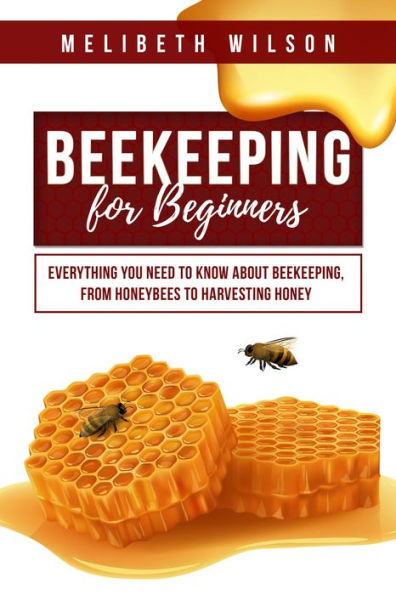 Beekeeping for Beginners: Everything You Need to Know About Beekeeping, from Honeybees to Harvesting Honey