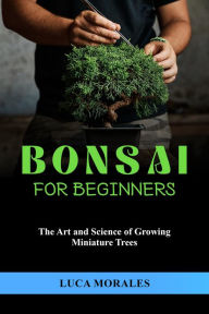 Title: Bonsai for Beginners: The Art and Science of Growing Miniature Trees, Author: Luca Morales