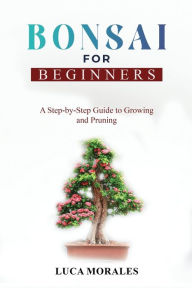 Title: Bonsai for Beginners: A Step-by-Step Guide to Growing and Pruning, Author: Luca Morales