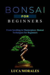 Title: Bonsai for Beginners: From Seedling to Masterpiece: Bonsai Techniques for Beginners, Author: Luca Morales