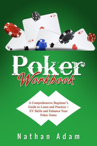 Title: POKER WORKBOOK: A Comprehensive Beginner's Guide to Learn and Practice + EV Skills and Enhance Your Poker Game, Author: Nathan Adam