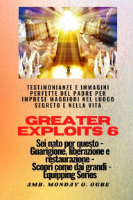 Title: Greater Exploits - 6 - Testimonianze e immagini perfette del Padre per imprese maggiori: Testimonianze e immagini perfette del Padre per imprese maggiori nel luogo segreto e nella vita Sei nato per questo - Guarigione, liberazione e restauro - Equipaggiar, Author: Ambassador Monday O. Ogbe