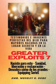 Title: Greater Exploits - 7 - Testimonios e Imï¿½genes Perfectas del Hijo para Mayores Hazaï¿½as: Testimonios e Imï¿½genes Perfectas del Hijo para Mayores Hazaï¿½as en el Lugar Secreto y en la Vida Naciste para esto - Sanidad, Liberaciï¿½n y Restauraciï¿½n - Ser, Author: Ambassador Monday O Ogbe