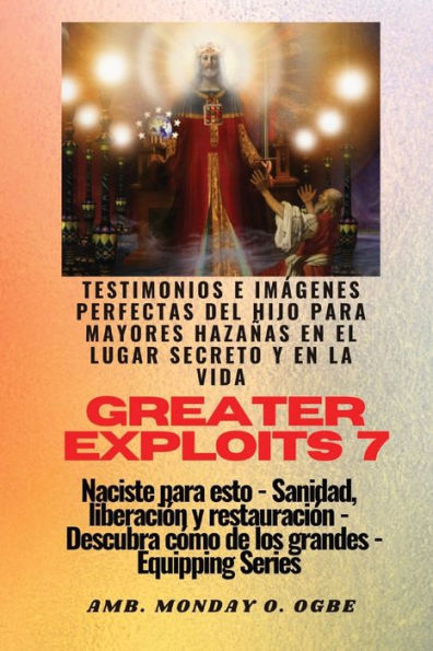 Greater Exploits - 7 - Testimonios e Imï¿½genes Perfectas del Hijo para Mayores Hazaï¿½as: Testimonios e Imï¿½genes Perfectas del Hijo para Mayores Hazaï¿½as en el Lugar Secreto y en la Vida Naciste para esto - Sanidad, Liberaciï¿½n y Restauraciï¿½n - Ser