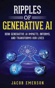 Title: Ripples of Generative AI: How Generative AI Impacts, Informs, and Transforms Our Lives, Author: Jacob Emerson