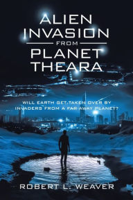 Title: Alien Invasion from Planet Theara: Will earth get taken over by Invaders from a far-away planet?, Author: Robert L Weaver