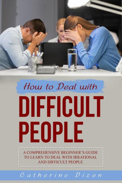 HOW TO DEAL WITH DIFFICULT PEOPLE: A Comprehensive Beginner's Guide To ...