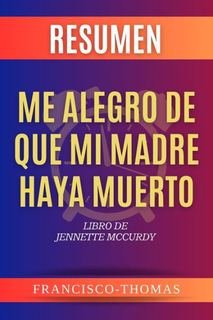 Resumen de Me Alegro De Que Mi Madre Haya Muerto por Jennette McCurdy (I'm  Glad My Mom Died Spanish Summary): Un Resumen Completo by Francisco Thomas, eBook