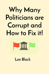 Title: Why Many Politicians are Corrupt and How to Fix it!, Author: Lee Black
