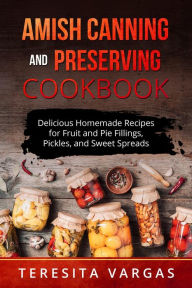Title: Amish Canning and Preserving COOKBOOK: Delicious Homemade Recipes for Fruit and Pie Fillings, Pickles, and Sweet Spreads, Author: Teresita Vargas