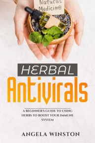 Title: HERBAL ANTIVIRALS: A Beginner's Guide to Using Herbs to Boost Your Immune System, Author: Angela Winston