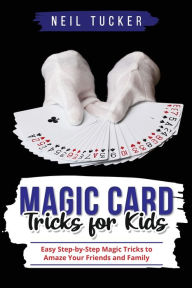 Title: Magic Card Tricks for Kids: Easy Step-by-Step Magic Tricks to Amaze Your Friends and Family, Author: Neil Tucker