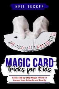Title: MAGIC CARD TRICKS FOR KIDS: Easy Step-by-Step Magic Tricks to Amaze Your Friends and Family, Author: Neil Tucker