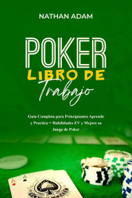 Title: POKER LIBRO DE TRABAJO: Guía Completa para Principiantes Aprende y Practica + Habilidades EV y Mejore su Juego de Poker, Author: Nathan Adam