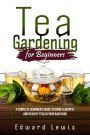 TEA GARDENING FOR BEGINNERS: A Complete Beginner's Guide to Grow Flavorful and Healthy Teas in Your Backyard