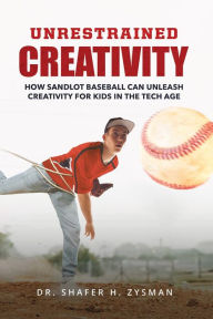 Title: Unrestrained Creativity: How Sandlot Baseball Can Unleash Creativity For Kids In The Tech Age, Author: Dr. Shafer H. Zysman