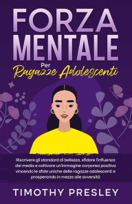 Title: Forza Mentale Per Ragazze Adolescenti: Riscrivere gli standard di bellezza, sfidare l'influenza dei media e coltivare un'immagine corporea positiva vincendo le sfide uniche delle ragazze adolescenti e prosperando in mezzo alle avversità, Author: Timothy Presley